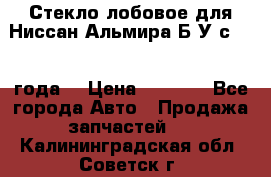 Стекло лобовое для Ниссан Альмира Б/У с 2014 года. › Цена ­ 5 000 - Все города Авто » Продажа запчастей   . Калининградская обл.,Советск г.